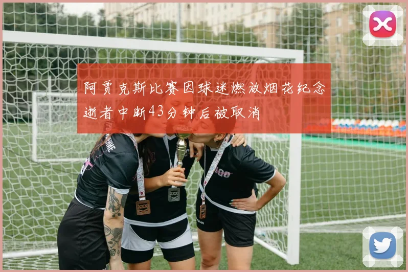 阿贾克斯比赛因球迷燃放烟花纪念逝者中断43分钟后被取消