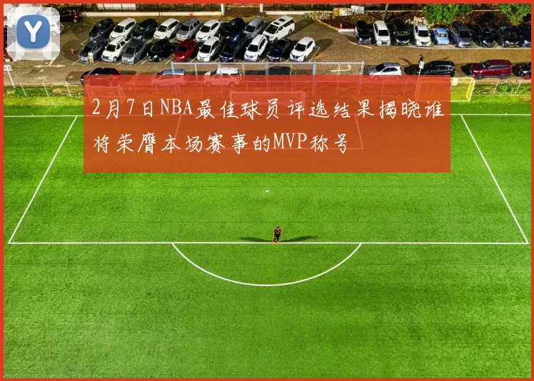 2月7日NBA最佳球员评选结果揭晓谁将荣膺本场赛事的MVP称号
