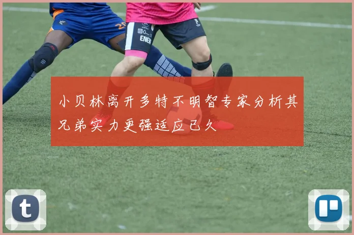 小贝林离开多特不明智专家分析其兄弟实力更强适应已久