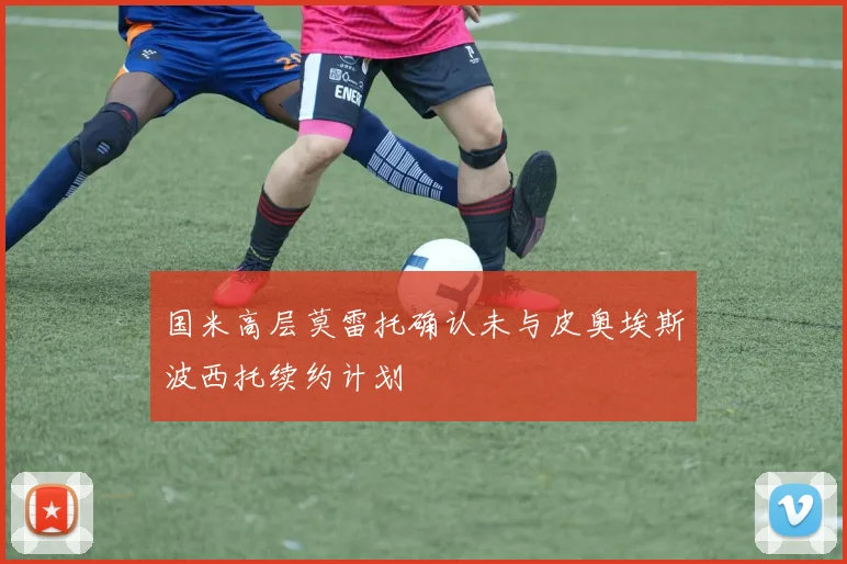 国米高层莫雷托确认未与皮奥埃斯波西托续约计划