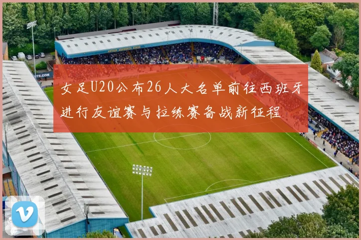 女足U20公布26人大名单前往西班牙进行友谊赛与拉练赛备战新征程