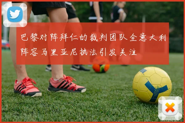 巴黎对阵拜仁的裁判团队全意大利阵容马里亚尼执法引发关注