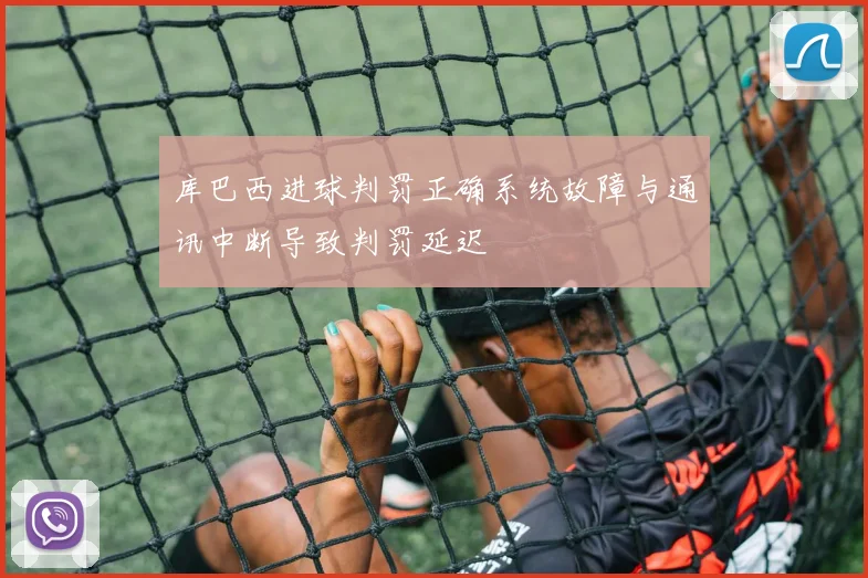 库巴西进球判罚正确系统故障与通讯中断导致判罚延迟