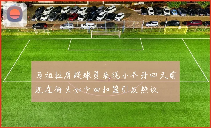 马祖拉质疑球员表现小乔丹四天前还在街头如今回扣篮引发热议