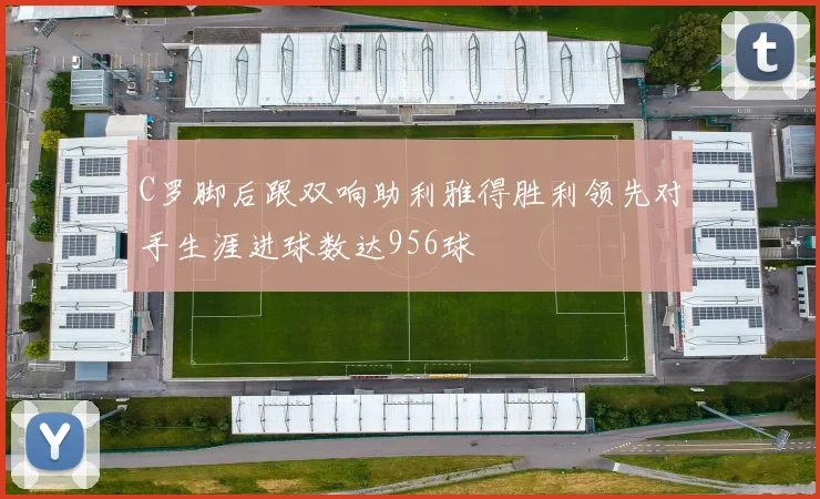 C罗脚后跟双响助利雅得胜利领先对手生涯进球数达956球