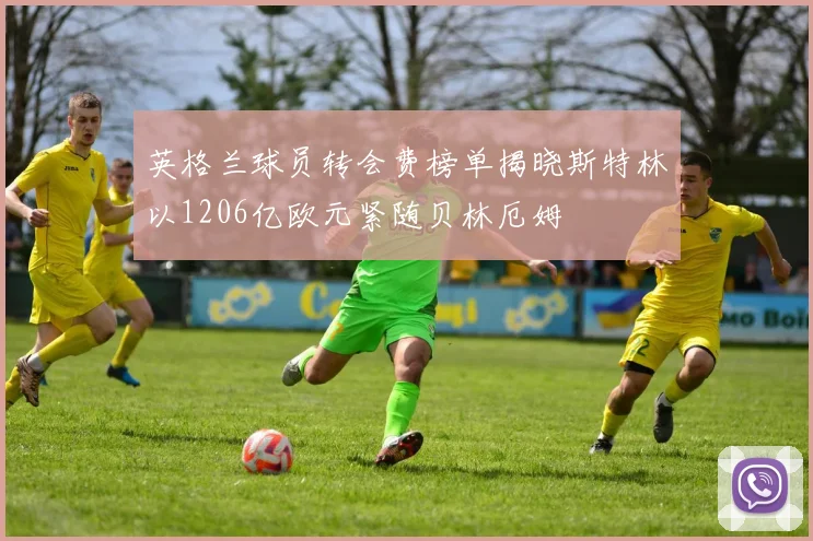英格兰球员转会费榜单揭晓斯特林以1206亿欧元紧随贝林厄姆