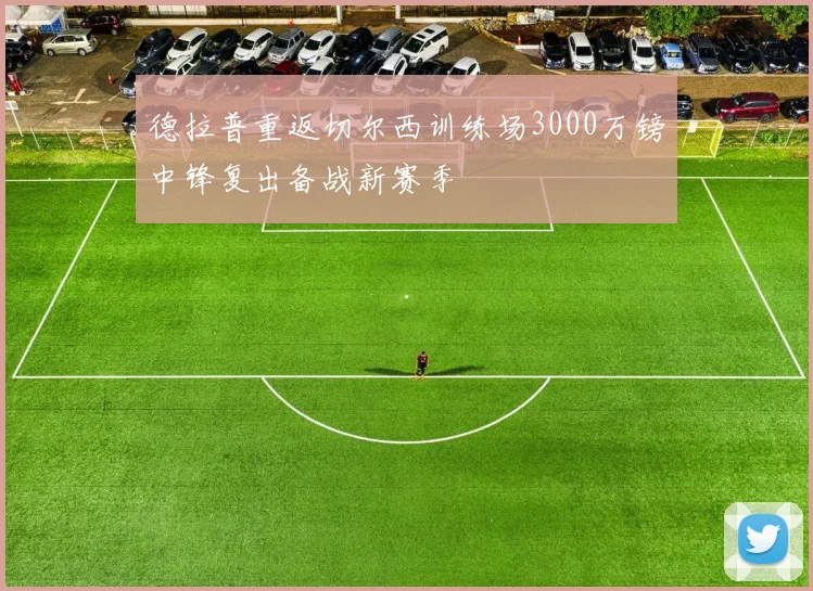 德拉普重返切尔西训练场3000万镑中锋复出备战新赛季