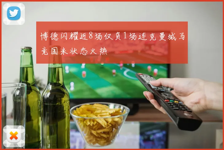 博德闪耀近8场仅负1场连克曼城马竞国米状态火热