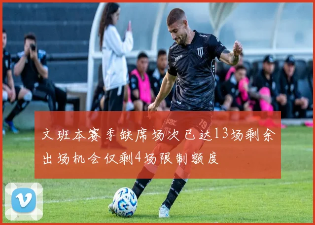 文班本赛季缺席场次已达13场剩余出场机会仅剩4场限制额度