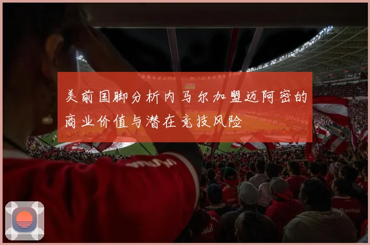 美前国脚分析内马尔加盟迈阿密的商业价值与潜在竞技风险