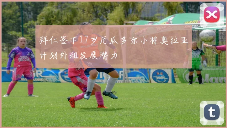 拜仁签下17岁厄瓜多尔小将奥拉亚计划外租发展潜力
